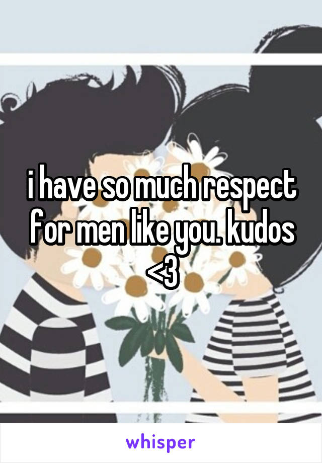 i have so much respect for men like you. kudos <3