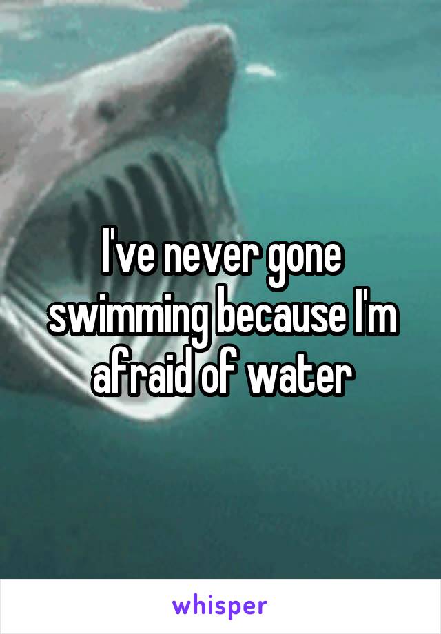 I've never gone swimming because I'm afraid of water