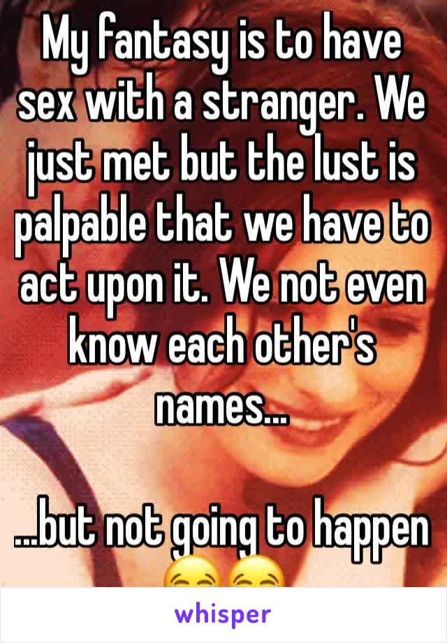 My fantasy is to have sex with a stranger. We just met but the lust is palpable that we have to act upon it. We not even know each other's names...

...but not going to happen 😂😂