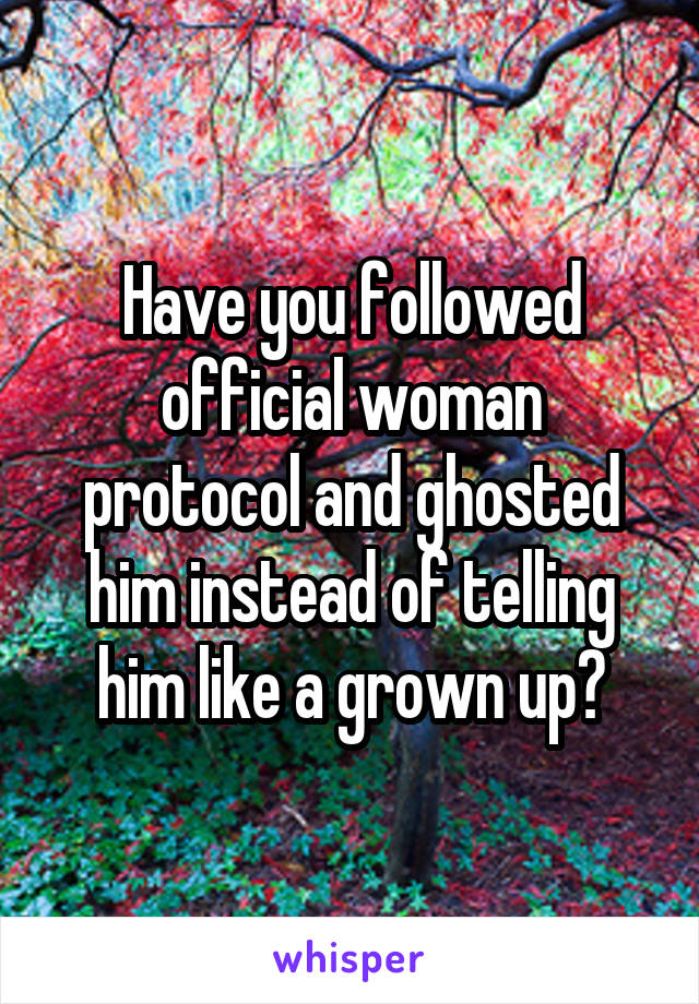 Have you followed official woman protocol and ghosted him instead of telling him like a grown up?