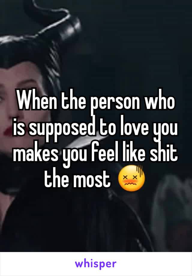 When the person who is supposed to love you makes you feel like shit the most 😖