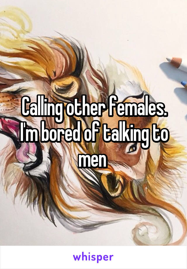 Calling other females. I'm bored of talking to men 