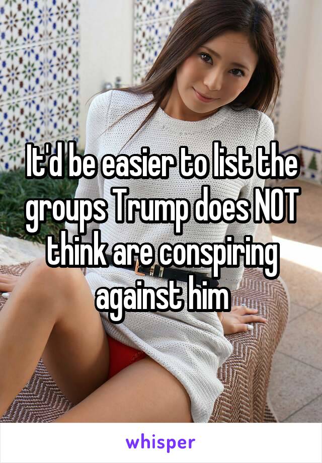 It'd be easier to list the groups Trump does NOT think are conspiring against him
