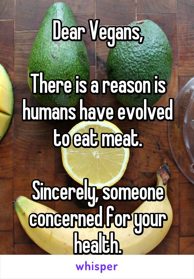 Dear Vegans,

There is a reason is humans have evolved to eat meat.

Sincerely, someone concerned for your health.