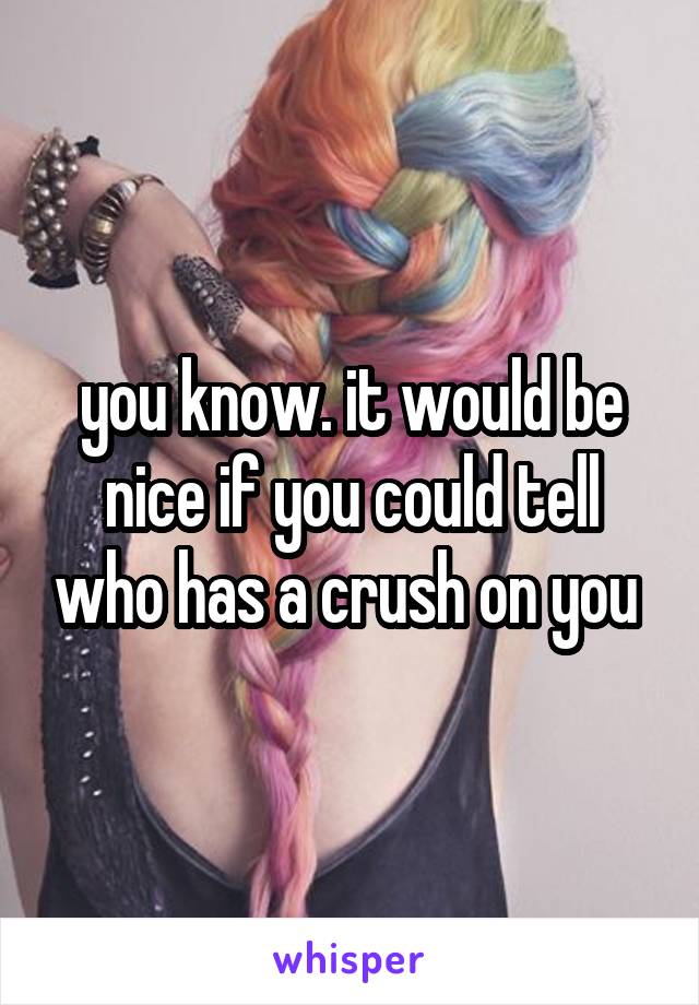 you know. it would be nice if you could tell who has a crush on you 