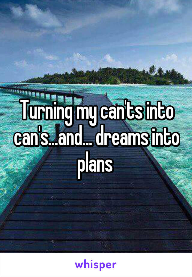 Turning my can'ts into can's...and... dreams into plans 