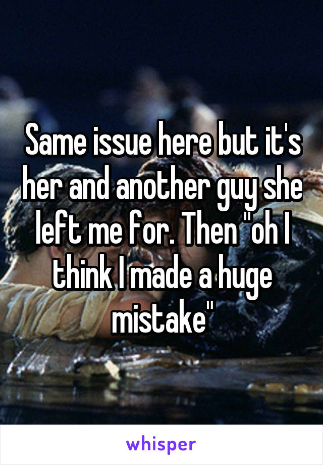 Same issue here but it's her and another guy she left me for. Then "oh I think I made a huge mistake"