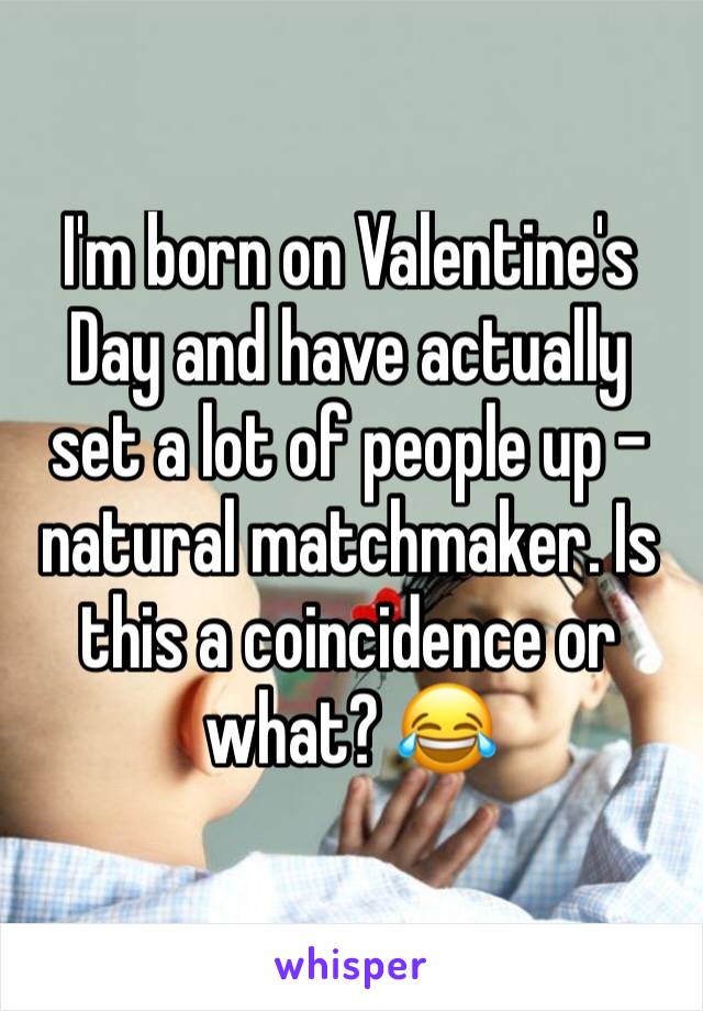 I'm born on Valentine's Day and have actually set a lot of people up - natural matchmaker. Is this a coincidence or what? 😂