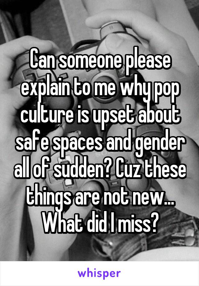 Can someone please explain to me why pop culture is upset about safe spaces and gender all of sudden? Cuz these things are not new...
What did I miss?
