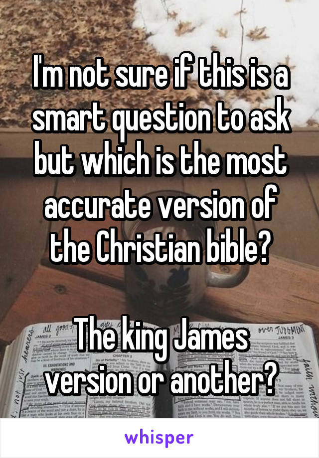I'm not sure if this is a smart question to ask but which is the most accurate version of the Christian bible?

The king James version or another?