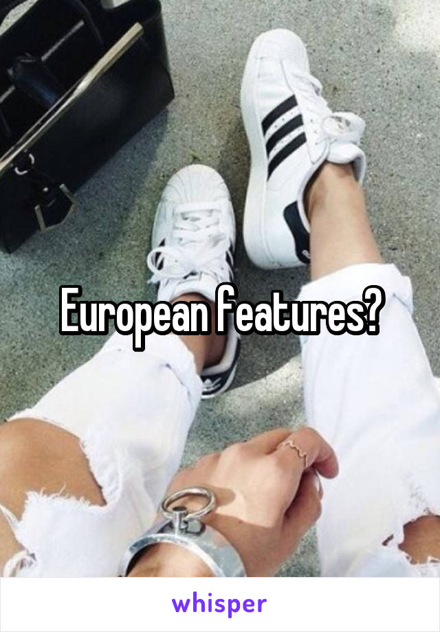 European features?