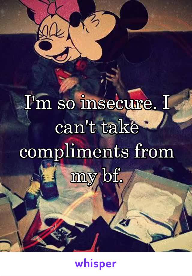 I'm so insecure. I can't take compliments from my bf.