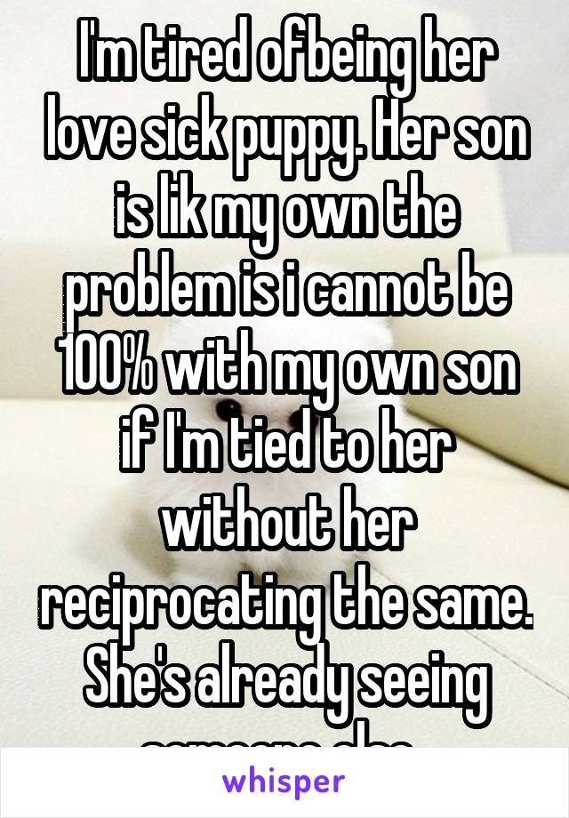 I'm tired ofbeing her love sick puppy. Her son is lik my own the problem is i cannot be 100% with my own son if I'm tied to her without her reciprocating the same. She's already seeing someone else. 