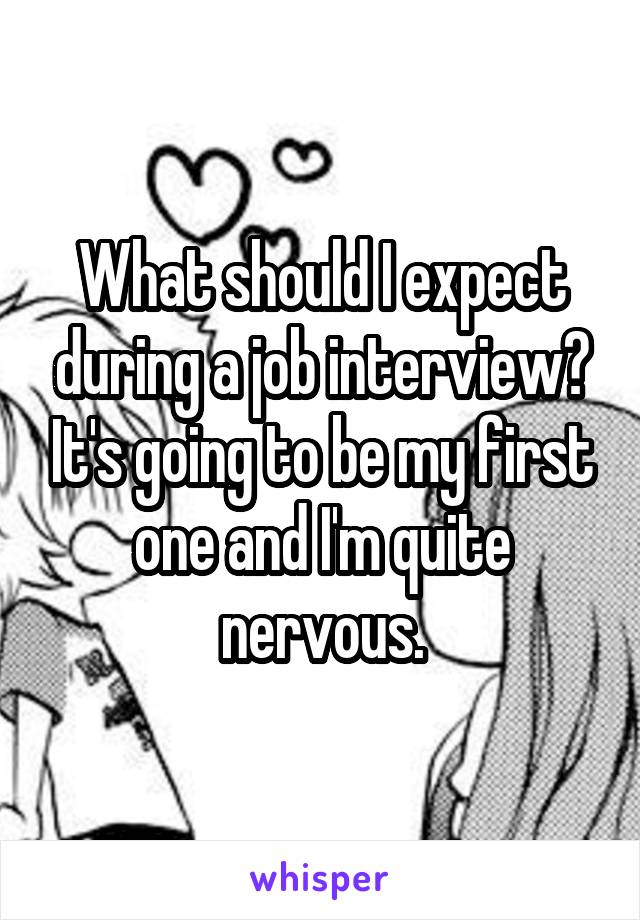 What should I expect during a job interview? It's going to be my first one and I'm quite nervous.