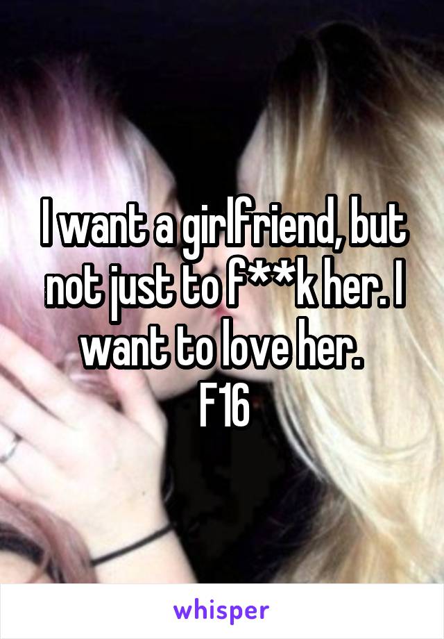 I want a girlfriend, but not just to f**k her. I want to love her. 
F16