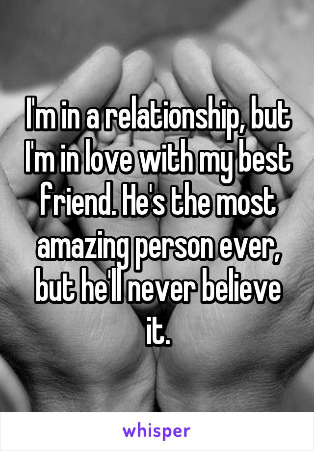 I'm in a relationship, but I'm in love with my best friend. He's the most amazing person ever, but he'll never believe it.