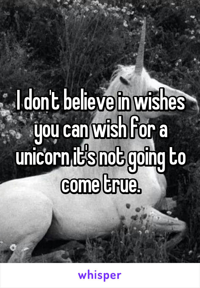 I don't believe in wishes you can wish for a unicorn it's not going to come true.