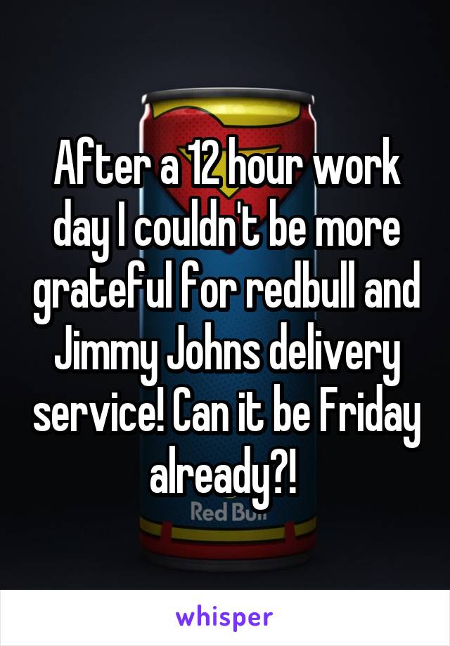 After a 12 hour work day I couldn't be more grateful for redbull and Jimmy Johns delivery service! Can it be Friday already?! 