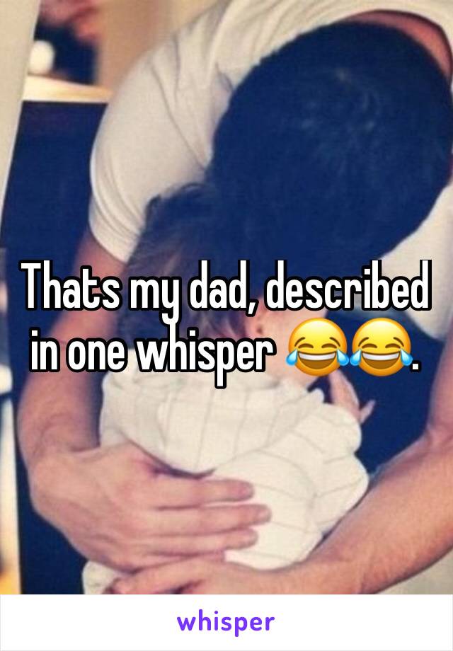 Thats my dad, described in one whisper 😂😂. 