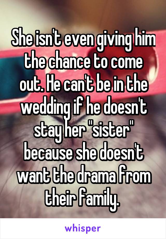 She isn't even giving him the chance to come out. He can't be in the wedding if he doesn't stay her "sister" because she doesn't want the drama from their family. 