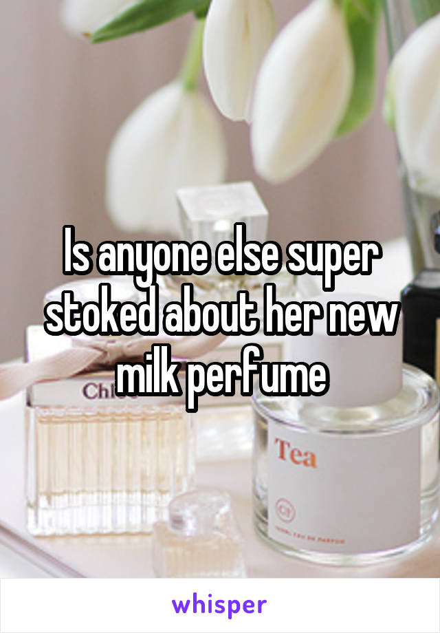 Is anyone else super stoked about her new milk perfume