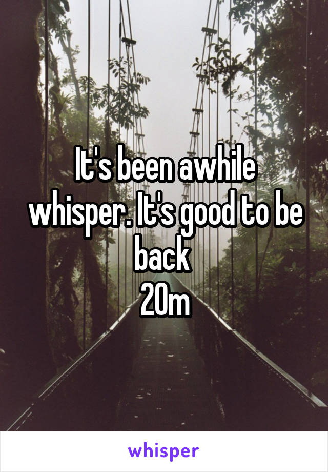 It's been awhile whisper. It's good to be back 
20m