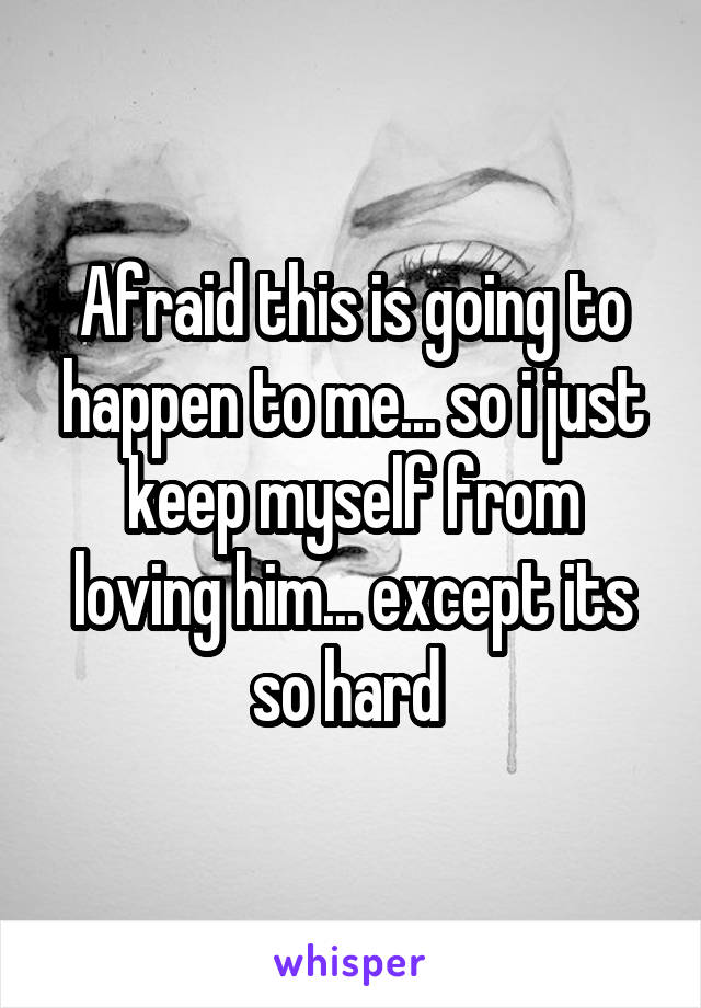 Afraid this is going to happen to me... so i just keep myself from loving him... except its so hard 