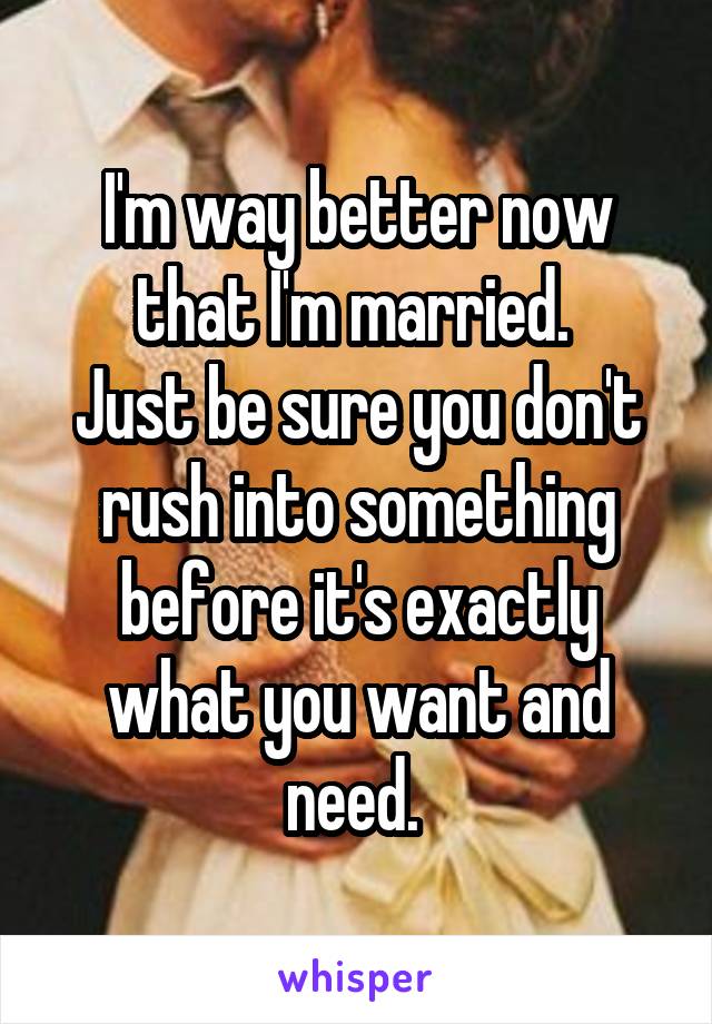 I'm way better now that I'm married. 
Just be sure you don't rush into something before it's exactly what you want and need. 