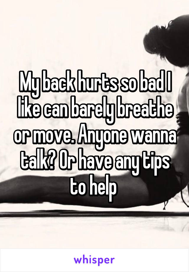 My back hurts so bad I like can barely breathe or move. Anyone wanna talk? Or have any tips to help 