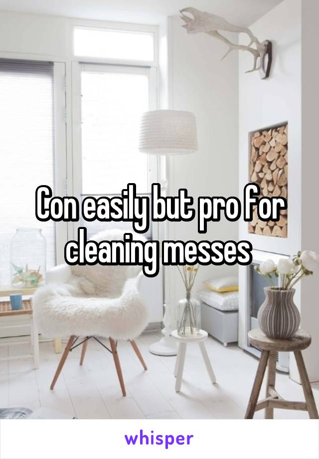 Con easily but pro for cleaning messes 