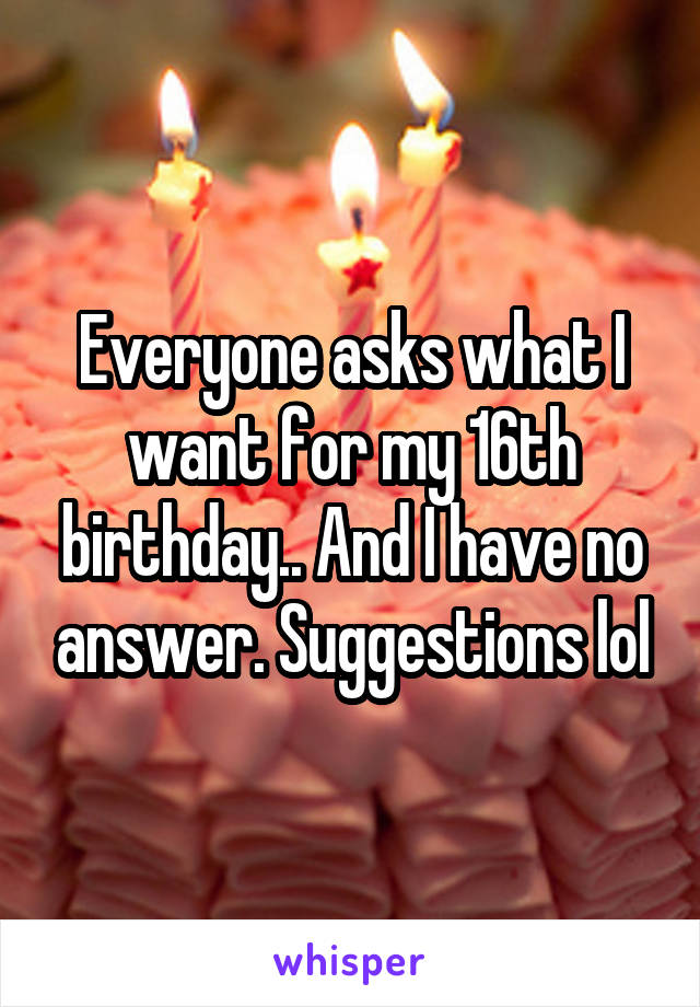 Everyone asks what I want for my 16th birthday.. And I have no answer. Suggestions lol
