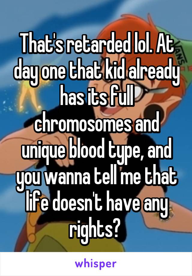 That's retarded lol. At day one that kid already has its full chromosomes and unique blood type, and you wanna tell me that life doesn't have any rights? 