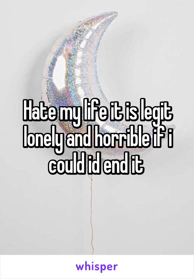 Hate my life it is legit lonely and horrible if i could id end it 