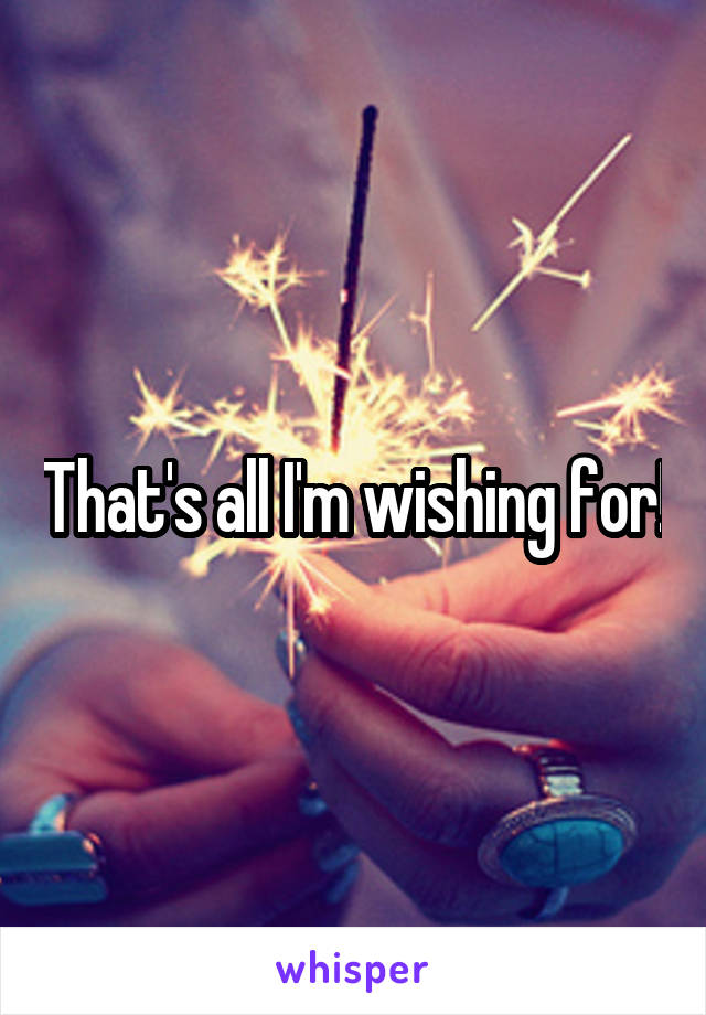 That's all I'm wishing for!