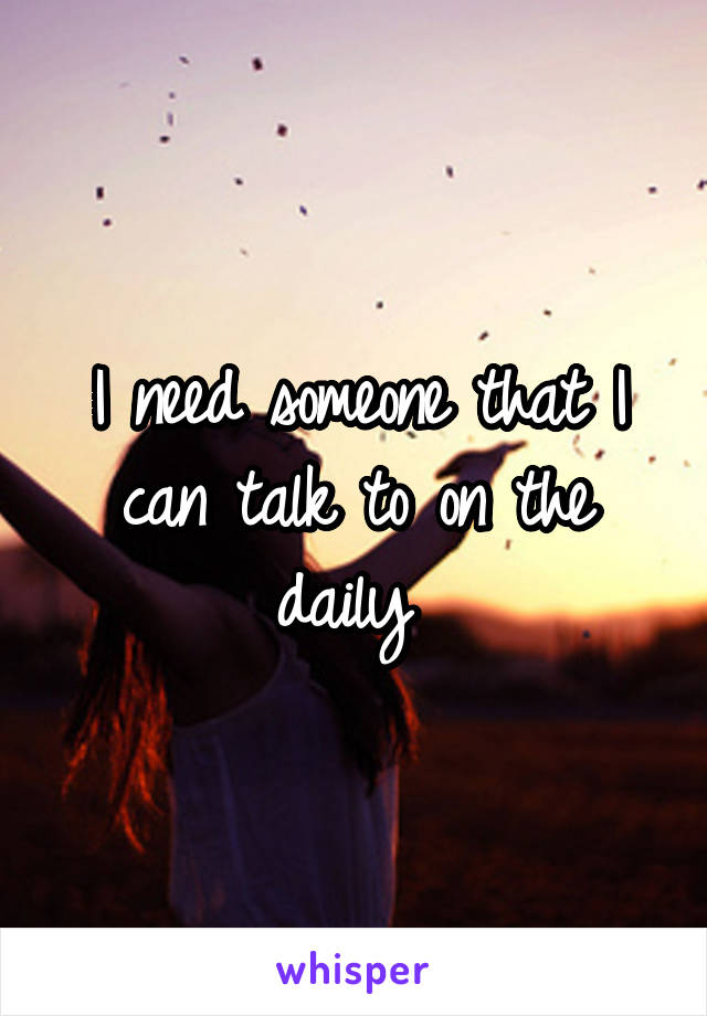 I need someone that I can talk to on the daily 