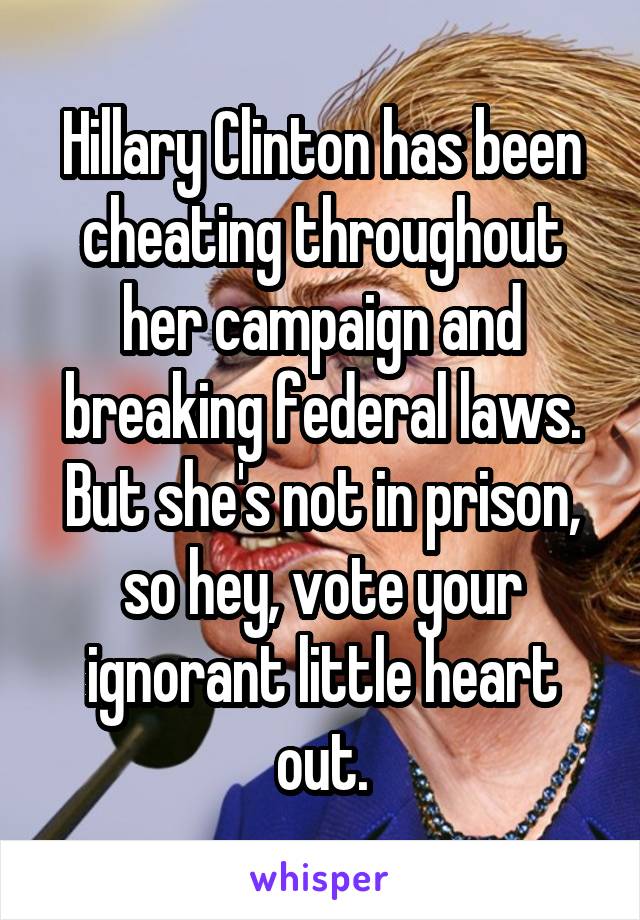 Hillary Clinton has been cheating throughout her campaign and breaking federal laws. But she's not in prison, so hey, vote your ignorant little heart out.