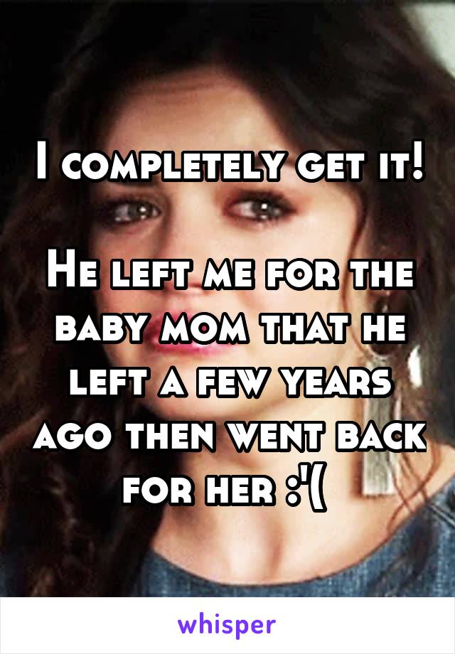 I completely get it! 
He left me for the baby mom that he left a few years ago then went back for her :'( 