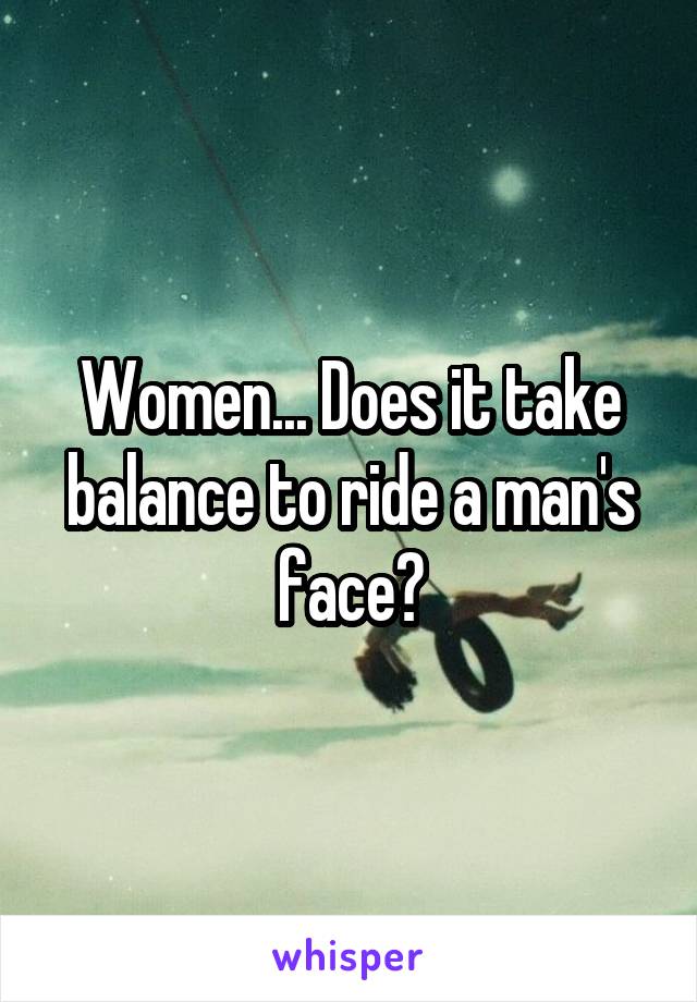 Women... Does it take balance to ride a man's face?