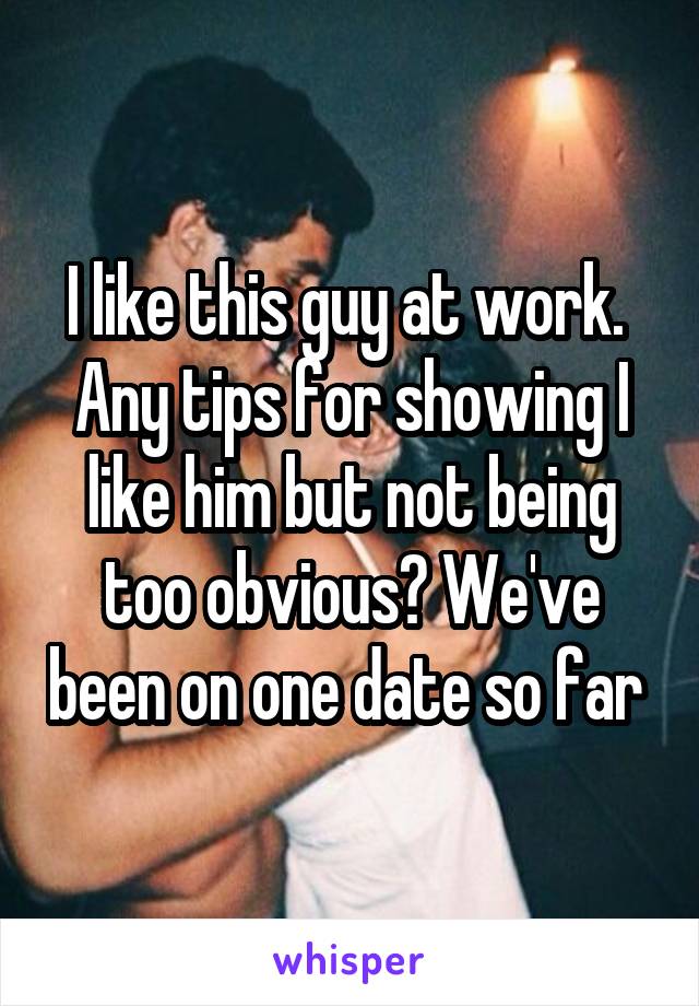 I like this guy at work.  Any tips for showing I like him but not being too obvious? We've been on one date so far 