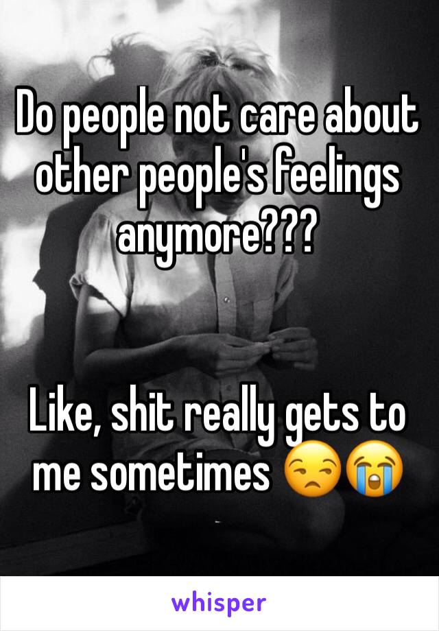 Do people not care about other people's feelings anymore??? 


Like, shit really gets to me sometimes 😒😭
