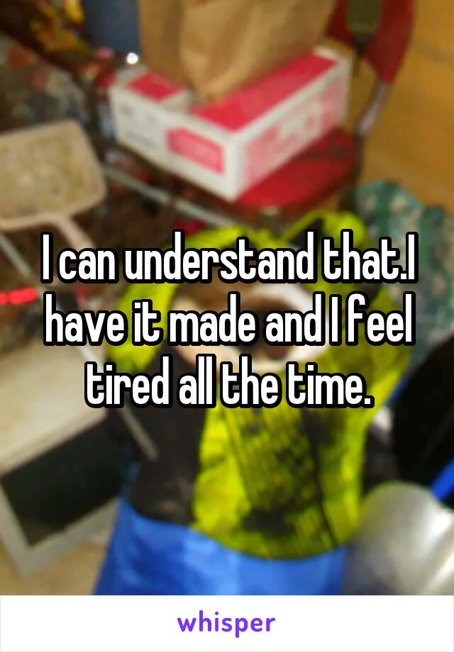 I can understand that.I have it made and I feel tired all the time.