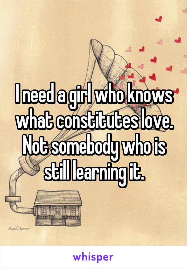 I need a girl who knows what constitutes love. Not somebody who is still learning it.