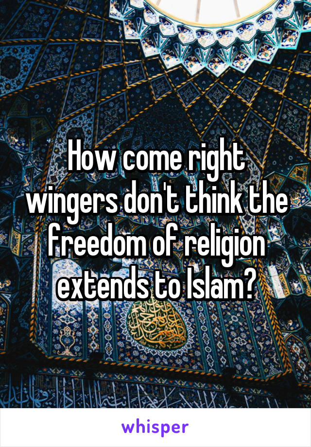 How come right wingers don't think the freedom of religion extends to Islam?