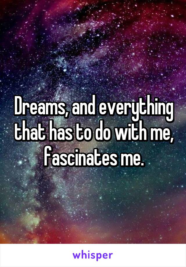 Dreams, and everything that has to do with me, fascinates me.