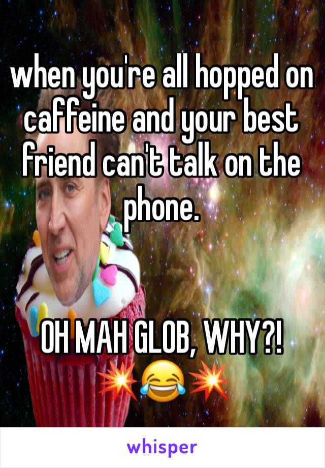 when you're all hopped on caffeine and your best friend can't talk on the phone.


OH MAH GLOB, WHY?!
💥😂💥