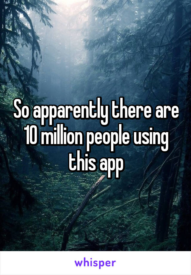 So apparently there are 10 million people using this app