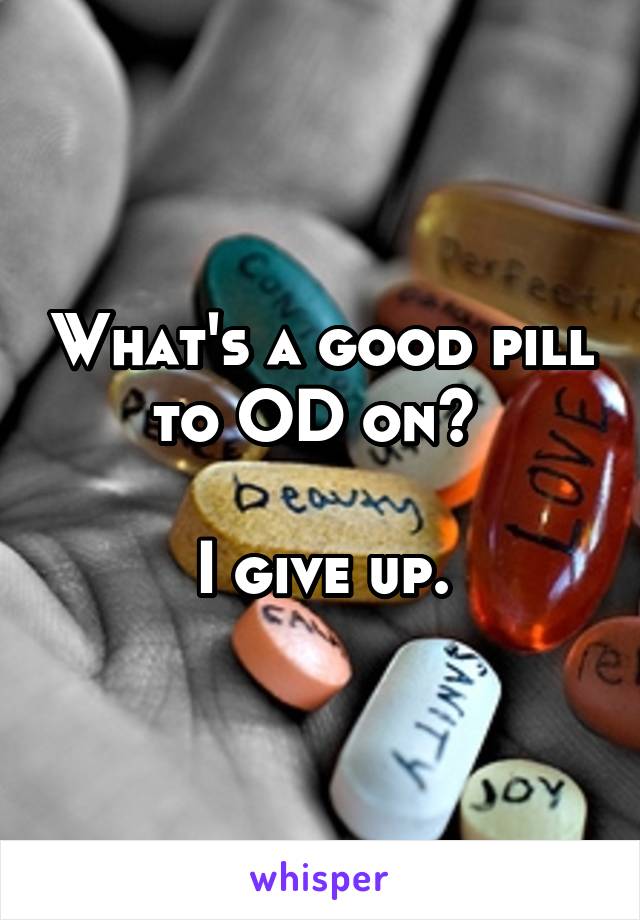 What's a good pill to OD on? 

I give up.
