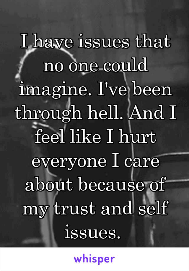I have issues that no one could imagine. I've been through hell. And I feel like I hurt everyone I care about because of my trust and self issues. 