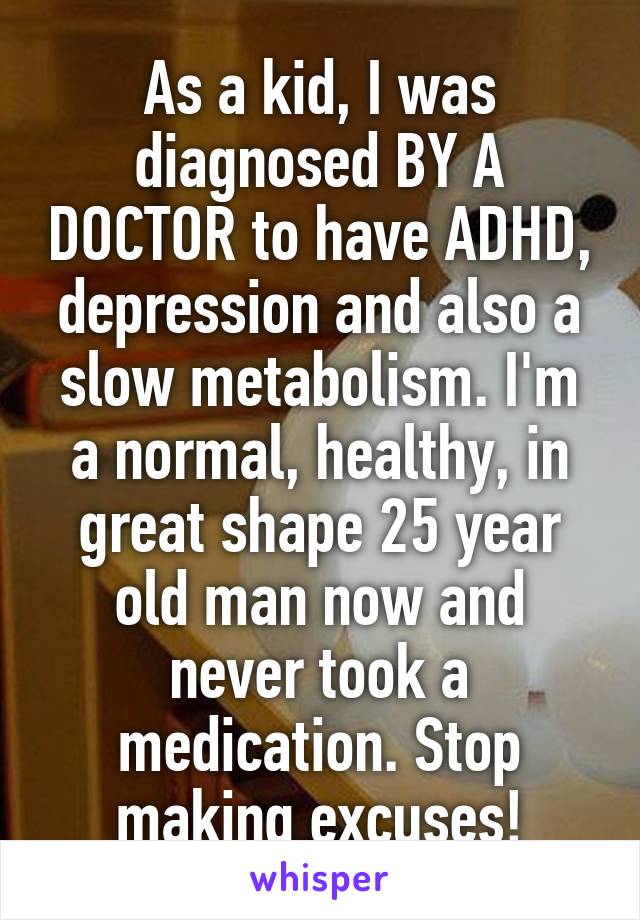 As a kid, I was diagnosed BY A DOCTOR to have ADHD, depression and also a slow metabolism. I'm a normal, healthy, in great shape 25 year old man now and never took a medication. Stop making excuses!