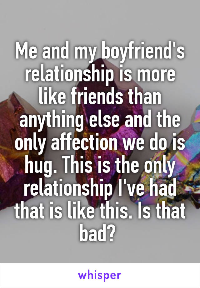 Me and my boyfriend's relationship is more like friends than anything else and the only affection we do is hug. This is the only relationship I've had that is like this. Is that bad? 
